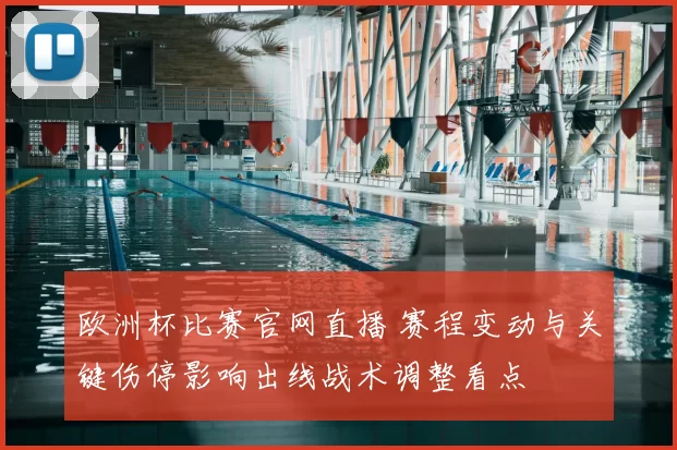 欧洲杯比赛官网直播 赛程变动与关键伤停影响出线战术调整看点