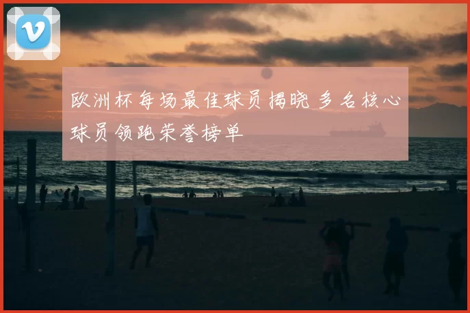 欧洲杯每场最佳球员揭晓 多名核心球员领跑荣誉榜单