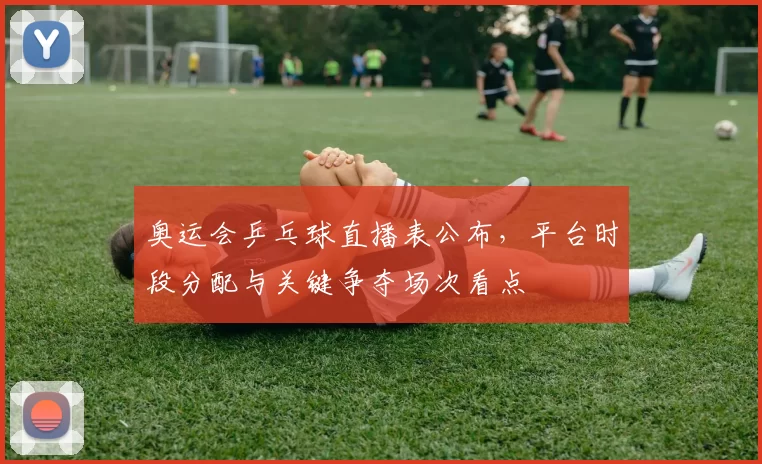 奥运会乒乓球直播表公布，平台时段分配与关键争夺场次看点