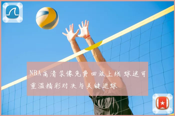 NBA高清录像免费回放上线 球迷可重温精彩对决与关键进球