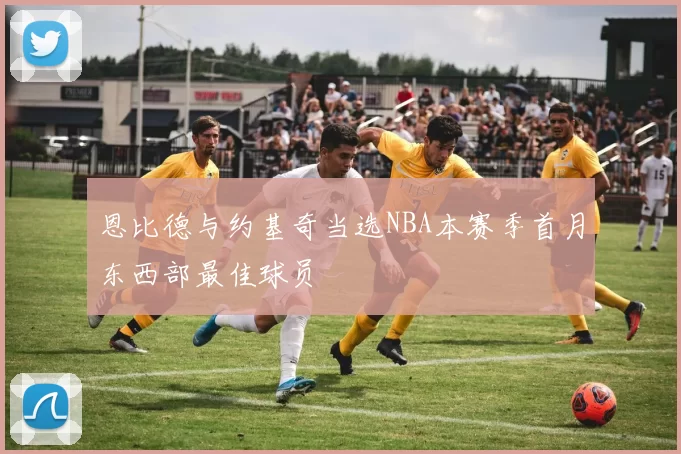 恩比德与约基奇当选NBA本赛季首月东西部最佳球员
