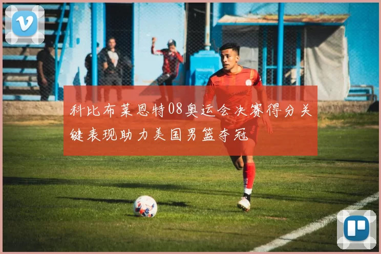 科比布莱恩特08奥运会决赛得分关键表现助力美国男篮夺冠