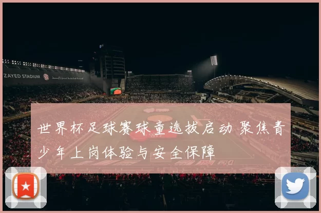 世界杯足球赛球童选拔启动 聚焦青少年上岗体验与安全保障