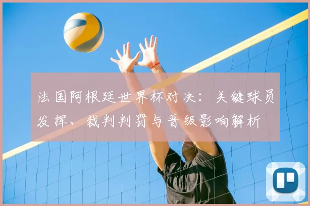 法国阿根廷世界杯对决:关键球员发挥、裁判判罚与晋级影响解析