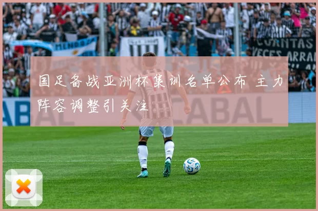 国足备战亚洲杯集训名单公布 主力阵容调整引关注