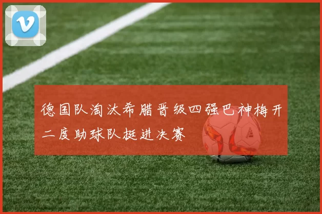 德国队淘汰希腊晋级四强巴神梅开二度助球队挺进决赛