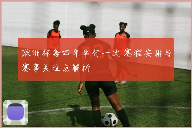 欧洲杯每四年举行一次 赛程安排与赛事关注点解析