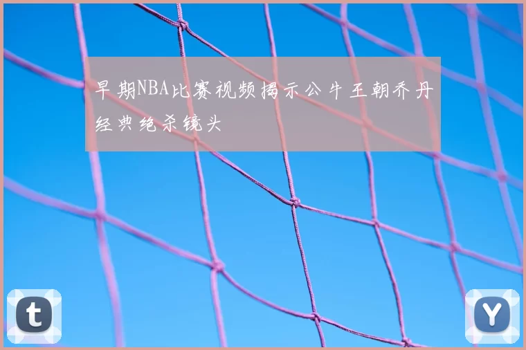 早期NBA比赛视频揭示公牛王朝乔丹经典绝杀镜头