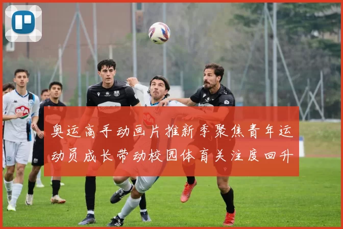 奥运高手动画片推新季聚焦青年运动员成长带动校园体育关注度回升