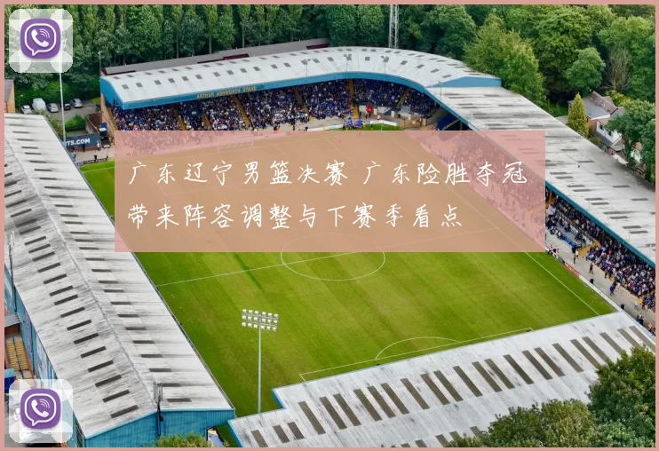 广东辽宁男篮决赛 广东险胜夺冠 带来阵容调整与下赛季看点