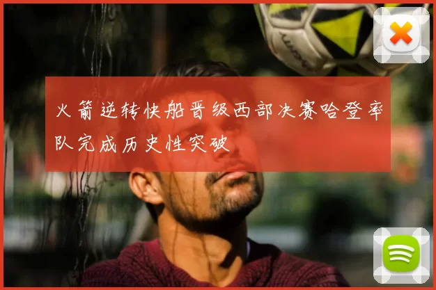 火箭逆转快船晋级西部决赛哈登率队完成历史性突破