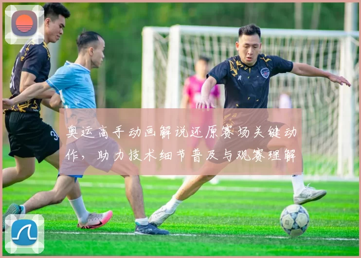 奥运高手动画解说还原赛场关键动作，助力技术细节普及与观赛理解