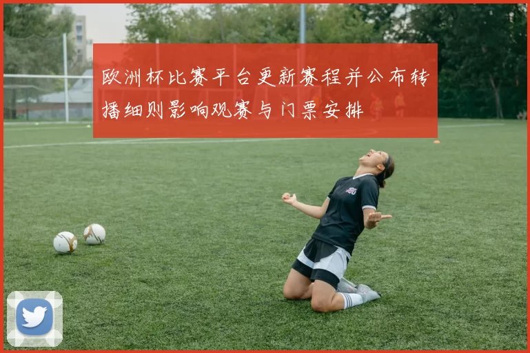 欧洲杯比赛平台更新赛程并公布转播细则影响观赛与门票安排