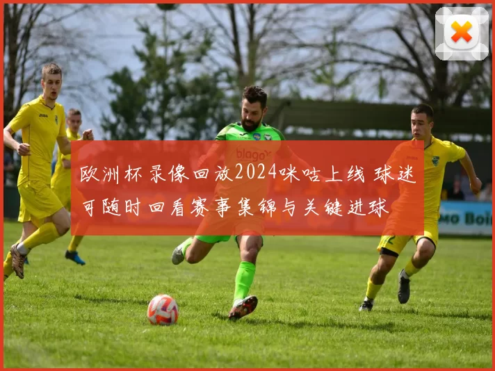 欧洲杯录像回放2024咪咕上线 球迷可随时回看赛事集锦与关键进球