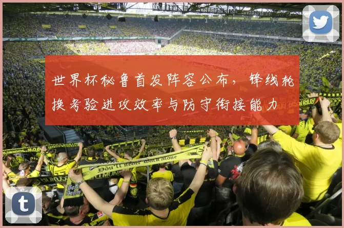 世界杯秘鲁首发阵容公布，锋线轮换考验进攻效率与防守衔接能力