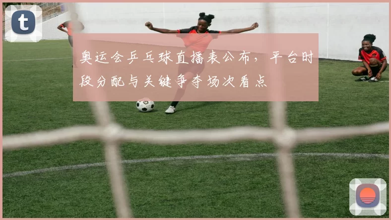 奥运会乒乓球直播表公布，平台时段分配与关键争夺场次看点