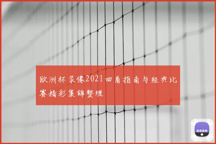 欧洲杯录像2021回看指南与经典比赛精彩集锦整理