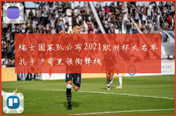 瑞士国家队公布2021欧洲杯大名单扎卡沙奇里领衔锋线