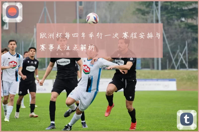欧洲杯每四年举行一次 赛程安排与赛事关注点解析