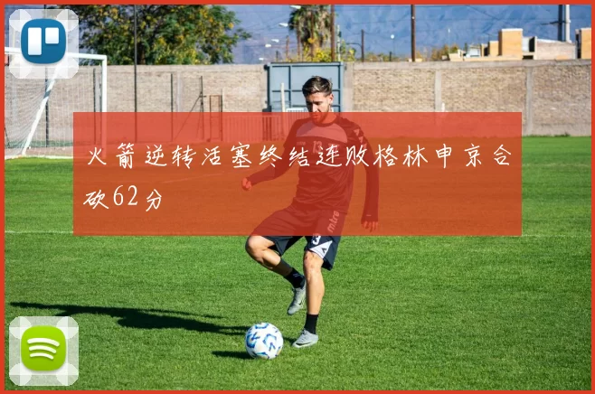 火箭逆转活塞终结连败格林申京合砍62分