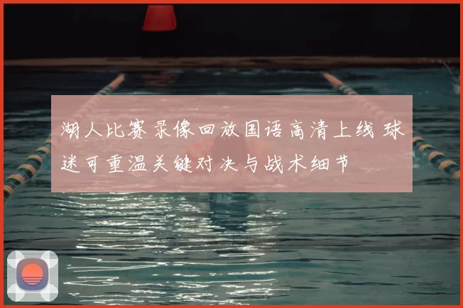 湖人比赛录像回放国语高清上线 球迷可重温关键对决与战术细节