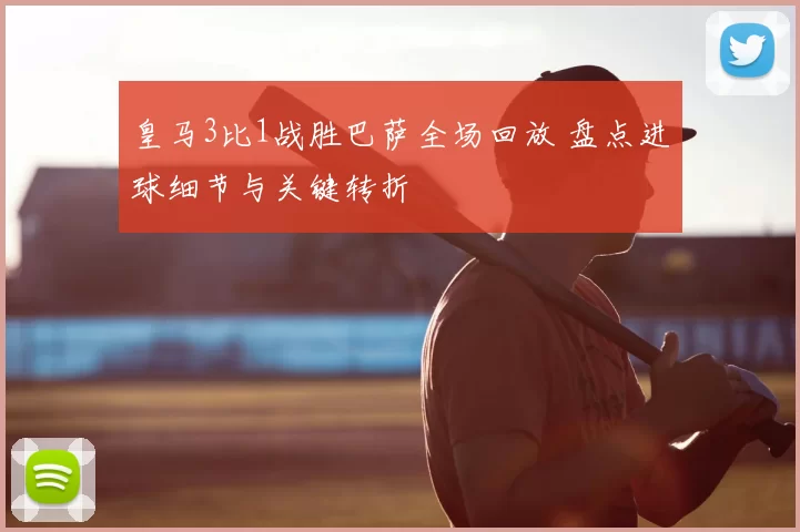 皇马3比1战胜巴萨全场回放 盘点进球细节与关键转折