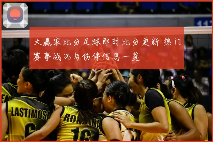 大赢家比分足球即时比分更新 热门赛事战况与伤停信息一览